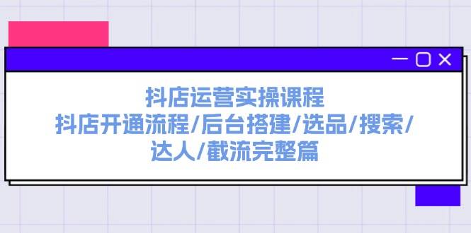 抖店运营实操课程：抖店开通流程/后台搭建/选品/搜索/达人/截流完整篇-六道网创