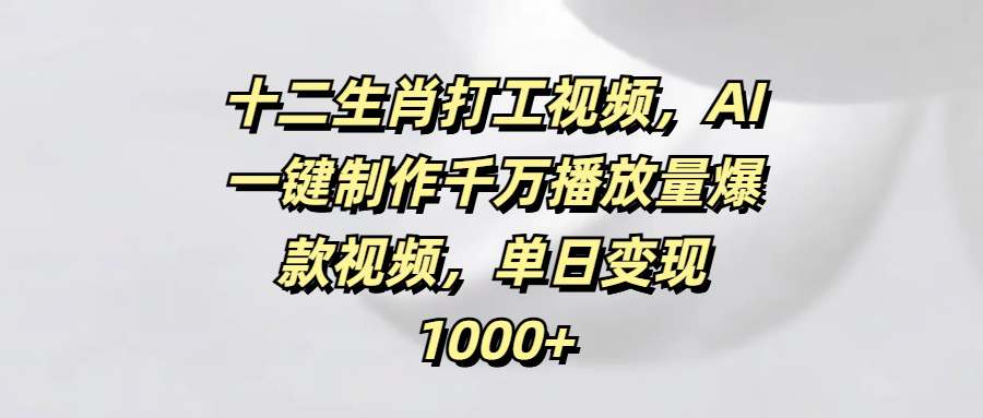 十二生肖打工视频，AI一键制作千万播放量爆款视频，单日变现1000+-六道网创