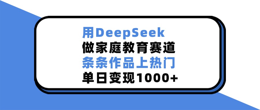 用DeepSeek做家庭教育赛道，条条作品上热门，单日变现1000+-六道网创