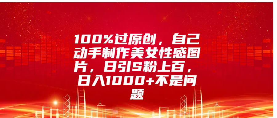 100%过原创，自己动手制作美女性感图片，日引S粉上百，日入1000+不是问题-六道网创