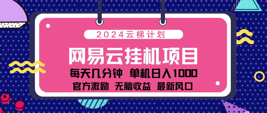 2024网易云云梯计划项目，每天只需操作几分钟！纯躺赚玩法，一个账号一个月一万到三万收益！可批量，可矩阵，收益翻倍！-六道网创