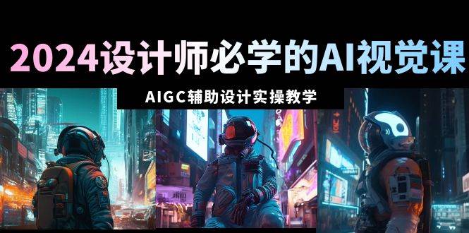 2024设计师必学的AI视觉课：AIGC辅助设计实操教学（66节课）-六道网创