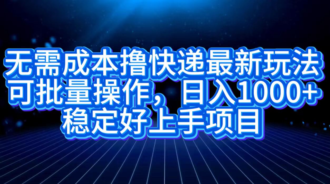 无需成本撸快递最新玩法,可批量操作，日入1000+，稳定好上手项目-六道网创