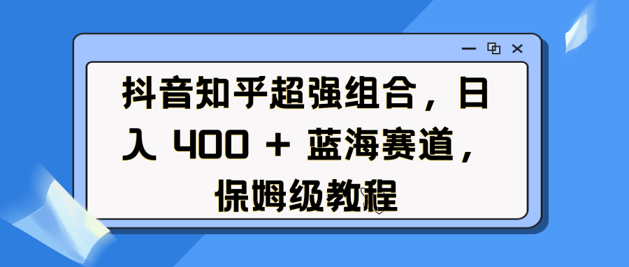 抖音知乎超强组合，日入 400 + 蓝海赛道，保姆级教程-六道网创