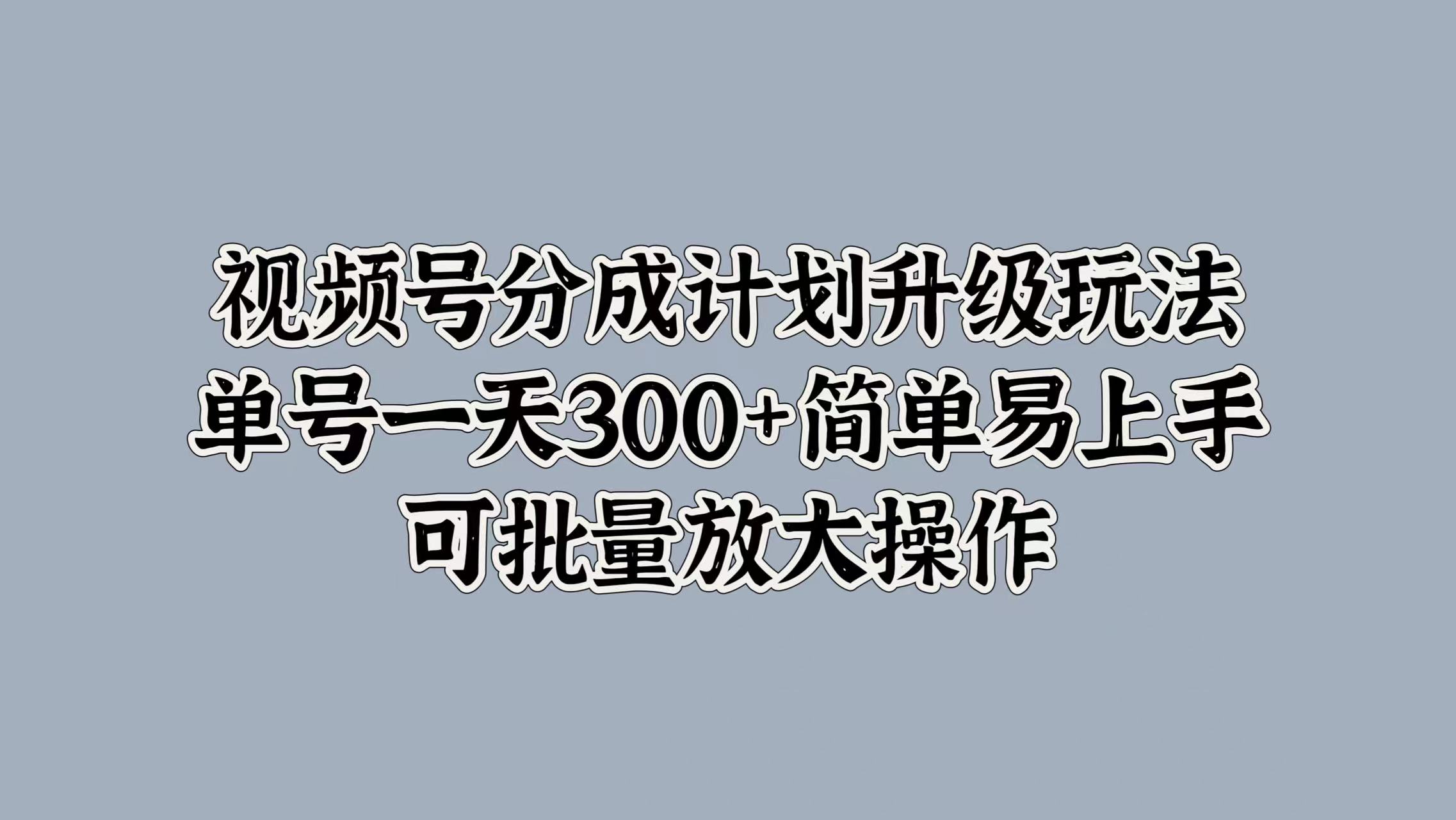 视频号分成计划升级玩法，单号一天300+简单易上手，可批量放大操作-六道网创