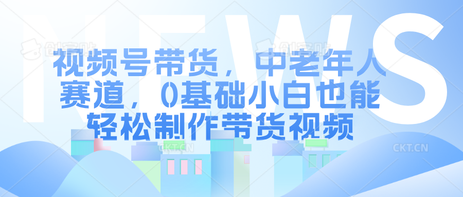 视频号带货，中老年人赛道，0基础小白也能轻松制作带货视频-六道网创