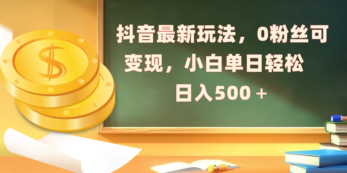 抖音最新玩法，0粉丝可变现，小白单日轻松日入500＋-六道网创