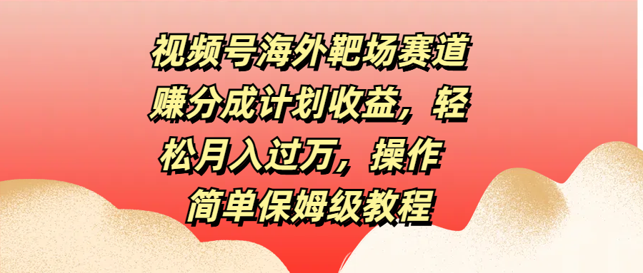 视频号海外靶场赛道赚分成计划收益，轻松月入过万，操作简单保姆级教程-六道网创