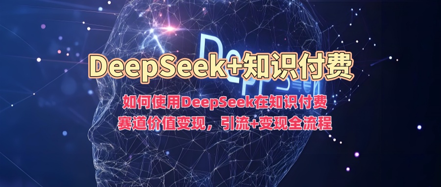 如何使用DeepSeek在知识付费赛道价值变现，引流+变现全流程-六道网创