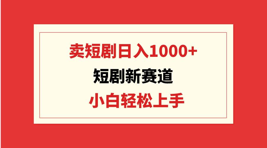 短剧新赛道：卖短剧日入1000+，小白轻松上手，可批量-六道网创