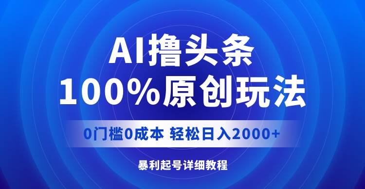 AI撸头条，100%原创玩法，0成本0门槛，轻松日入2000+-六道网创