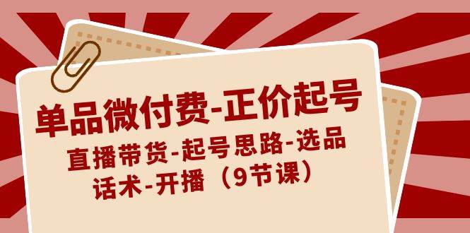 单品微付费-正价起号：直播带货-起号思路-选品-话术-开播（9节课）-六道网创