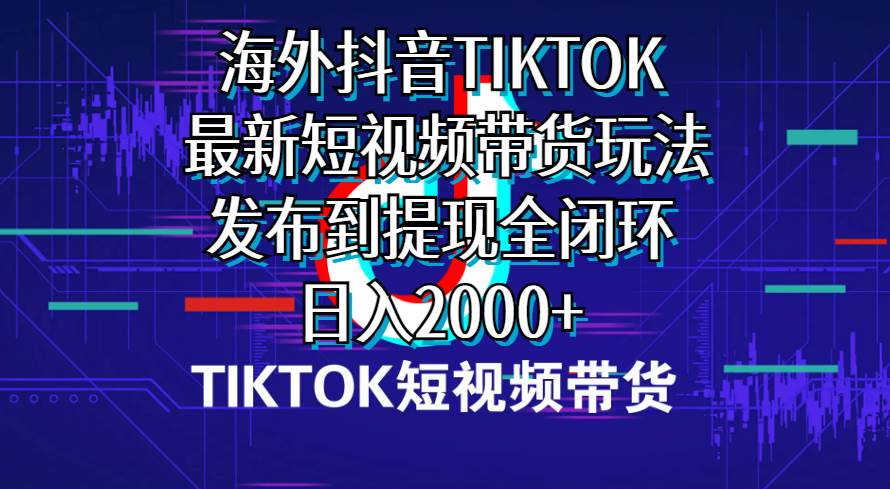 海外短视频带货，最新短视频带货玩法发布到提现全闭环，日入2000+-六道网创