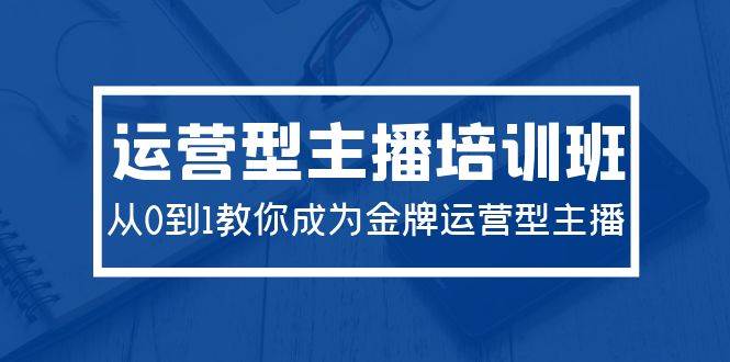 2024运营型主播培训班：从0到1教你成为金牌运营型主播（29节课）-六道网创