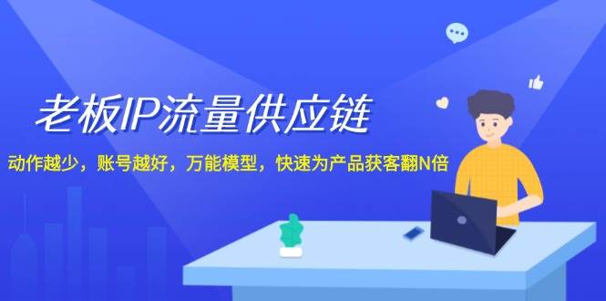 老板 IP流量 供应链，动作越少，账号越好，万能模型，快速为产品获客翻N倍-六道网创