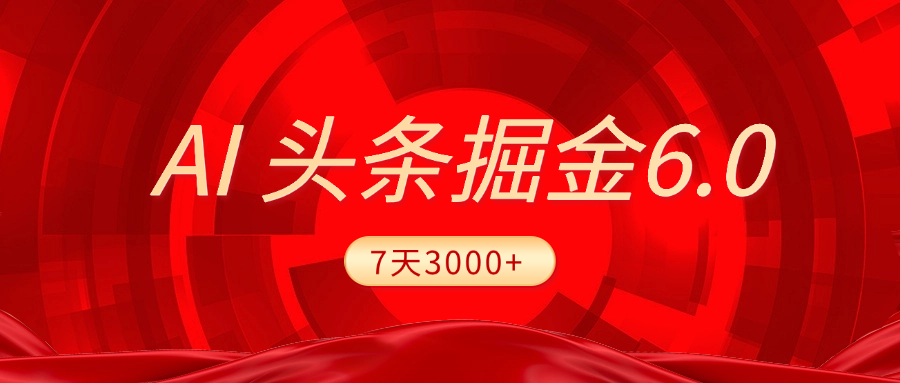 2025最新AI头条6.0，7天挣了3000+，操作很简单，小白可以照做（附详细教程）-六道网创