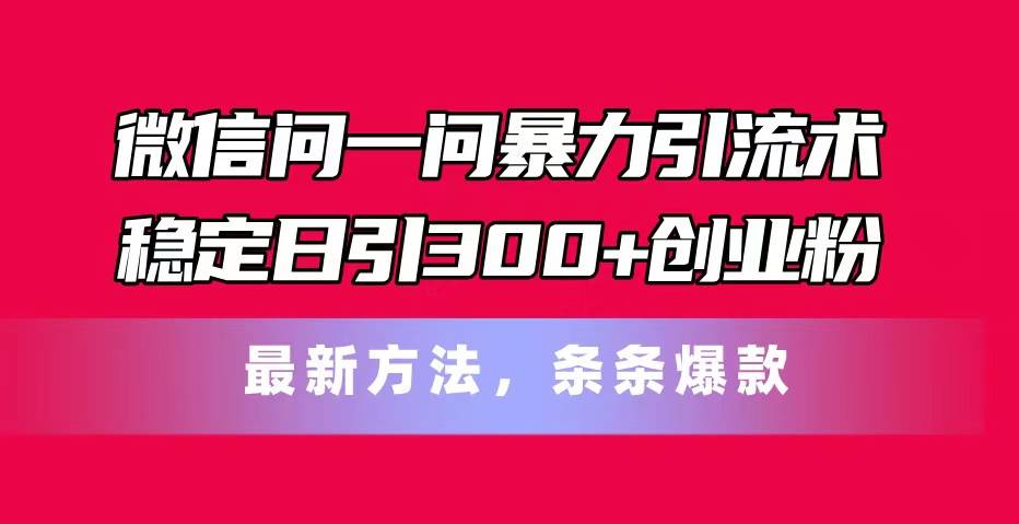 微信问一问暴力引流术，稳定日引300+创业粉，最新方法，条条爆款-六道网创