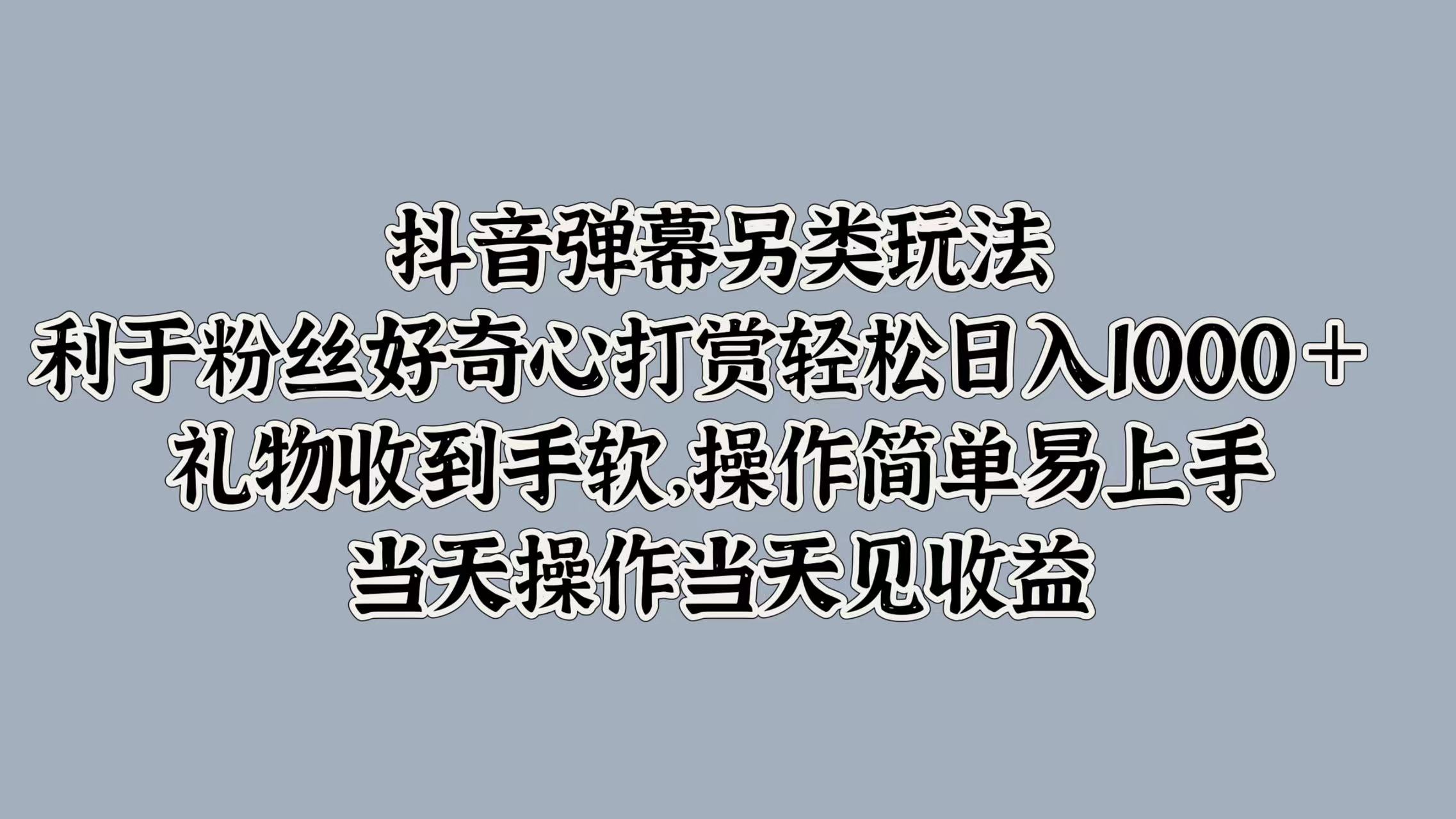 抖音弹幕另类玩法，利于粉丝好奇心打赏轻松日入1000＋ 礼物收到手软，操作简单易上手，当天操作当天见收益-六道网创