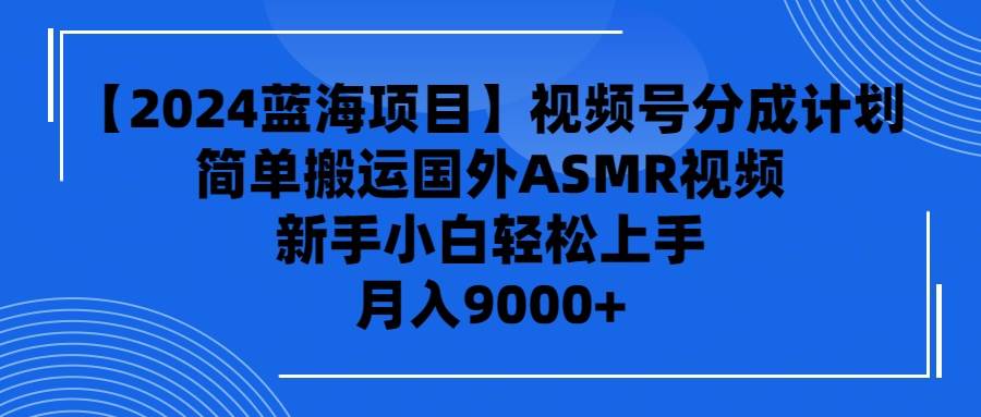 【2024蓝海项目】视频号分成计划，无脑搬运国外ASMR视频，新手小白轻松…-六道网创