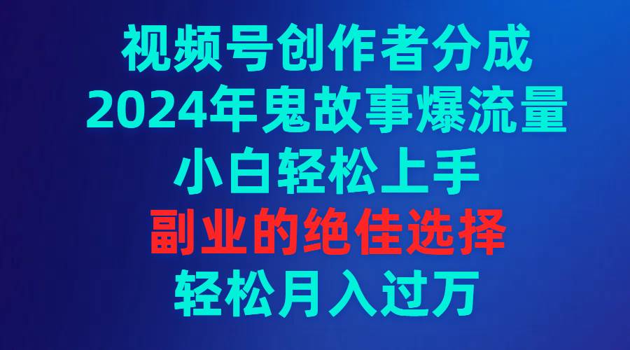 视频号创作者分成，2024年鬼故事爆流量，小白轻松上手，副业的绝佳选择…-六道网创