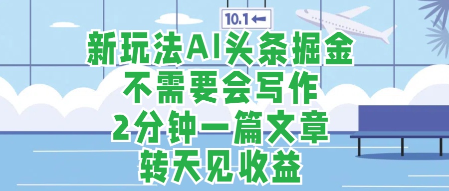 新玩法AI头条掘金，顺应大局总不会错，2分钟一篇原创文章，不需要会写作，AI自动生成，转天见收益，长久可操作，小白直接上手毫无压力-六道网创