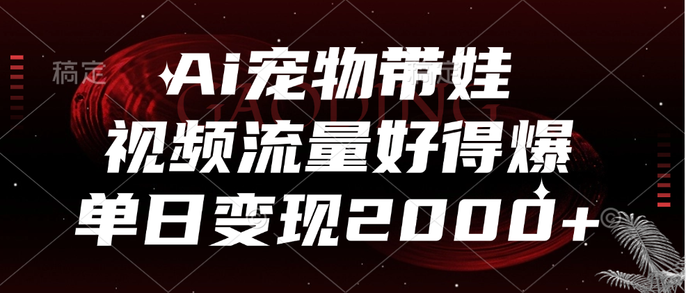 Ai宠物带娃，视频流量好得爆，单日变现2000+-六道网创