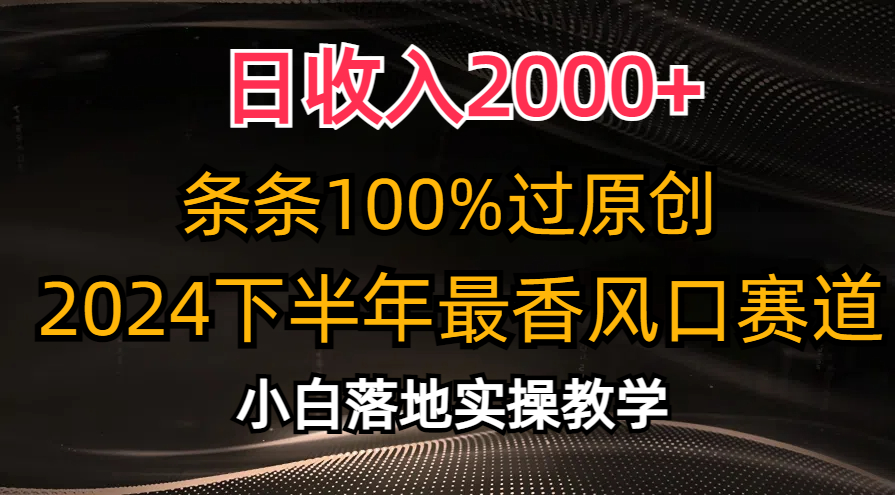 2024下半年最香风口赛道，小白轻松上手，日收入2000+，条条100%过原创-六道网创