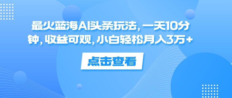 一天10分钟，收益可观，小白轻松月入3万+，最火蓝海AI头条玩法-六道网创