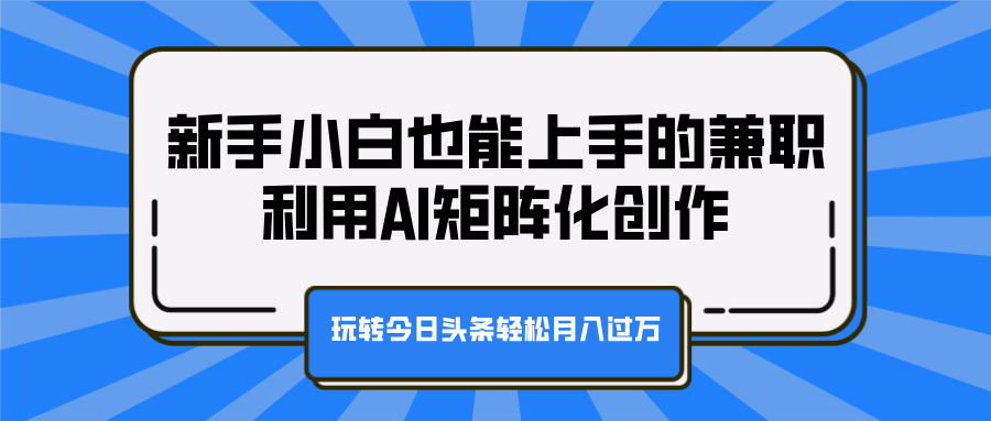 新手小白也能上手的兼职，利用AI矩阵化创作，玩转今日头条轻松月入过万-六道网创