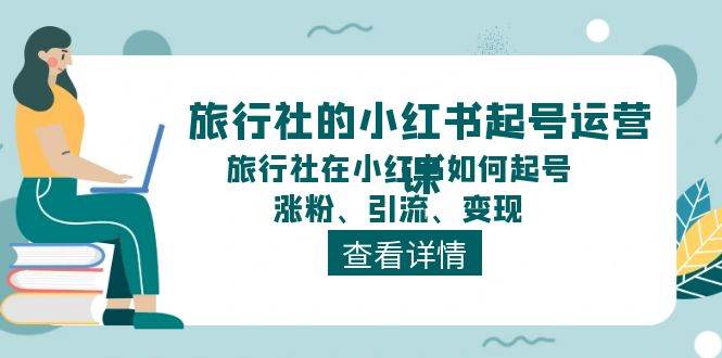 旅行社的小红书起号运营课，旅行社在小红书如何起号、涨粉、引流、变现-六道网创