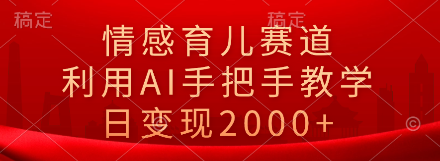 情感育儿赛道，利用AI手把手教学，日变现2000+-六道网创