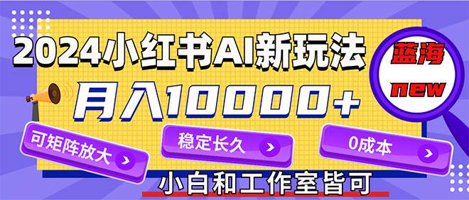 2024最新小红薯AI赛道，蓝海项目，月入10000+，0成本，当事业来做，可矩阵-六道网创