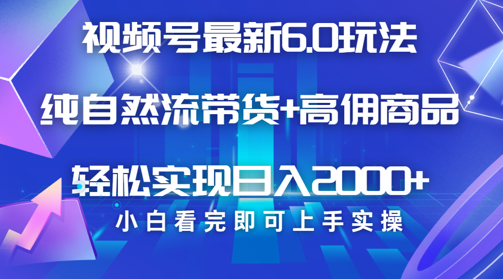 视频号带货最新6.0玩法，作品制作简单，当天起号，复制粘贴，脚本辅助，轻松矩阵日入2000+-六道网创