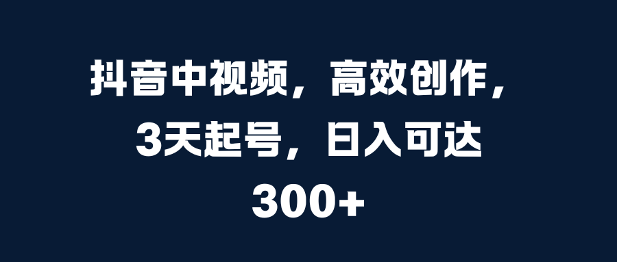 抖音中视频，高效创作，3天起号，日入可达300+-六道网创