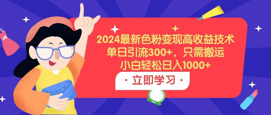 2024最新色粉变现高收益技术，单日引流300+，只需搬运，小白轻松日入1000+-六道网创