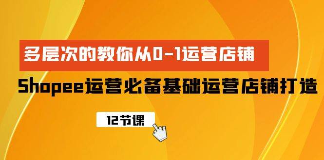 Shopee-运营必备基础运营店铺打造，多层次的教你从0-1运营店铺-六道网创