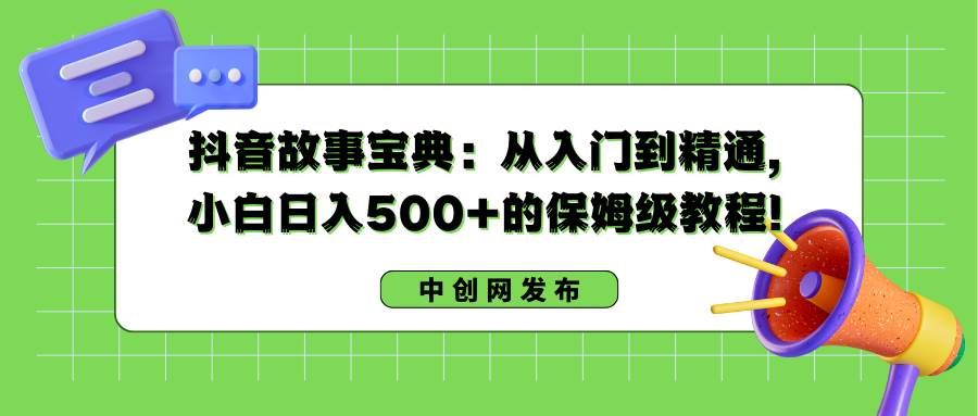 抖音故事宝典：从入门到精通，小白日入500+的保姆级教程！-六道网创