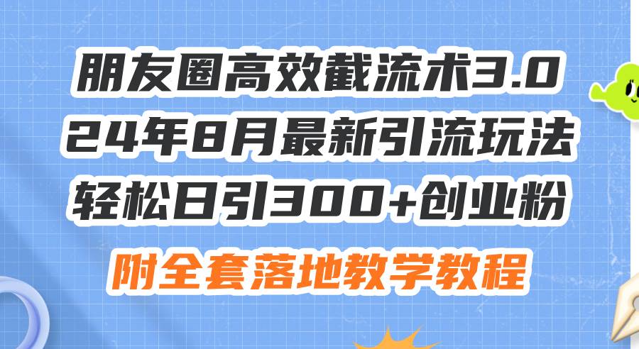 朋友圈高效截流术3.0，24年8月最新引流玩法，轻松日引300+创业粉，附全…-六道网创