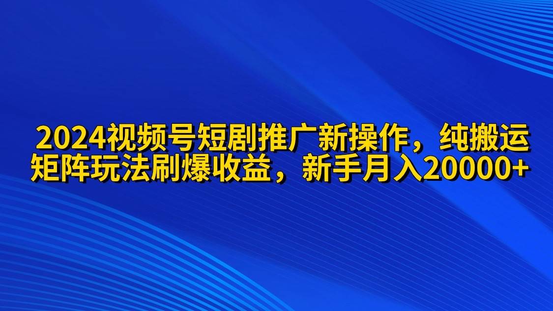 2024视频号短剧推广新操作 纯搬运+矩阵连爆打法刷爆流量分成 小白月入20000-六道网创