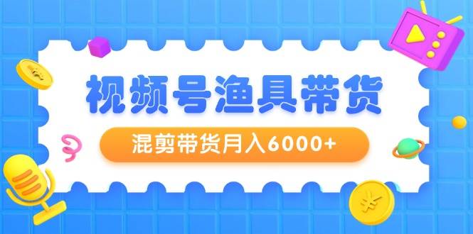 视频号渔具带货，混剪带货月入6000+，起号剪辑选品带货-六道网创