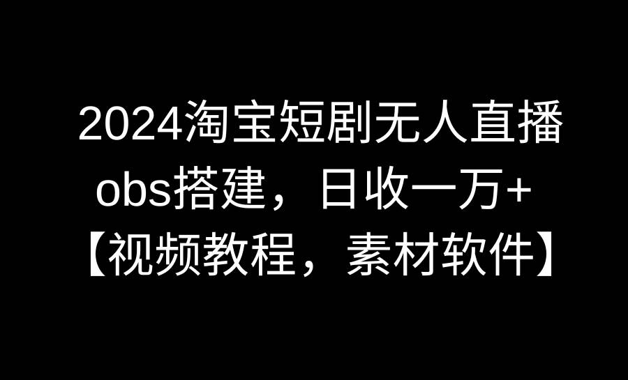 2024淘宝短剧无人直播3.0，obs搭建，日收一万+，【视频教程，附素材软件】-六道网创