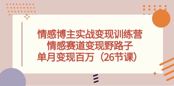 情感博主实战变现训练营，情感赛道变现野路子，单月变现百万（26节课）-六道网创