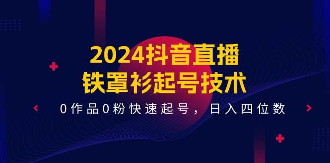 2024抖音直播-铁罩衫起号技术，0作品0粉快速起号，日入四位数（14节课）-六道网创