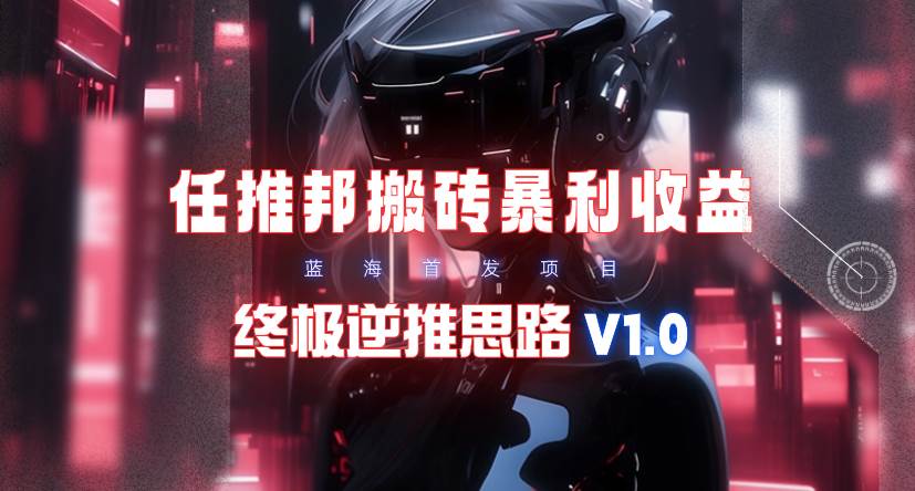 【限时蓝海】任推邦搬砖暴利吃收益_终极逆推思路V1.0-六道网创