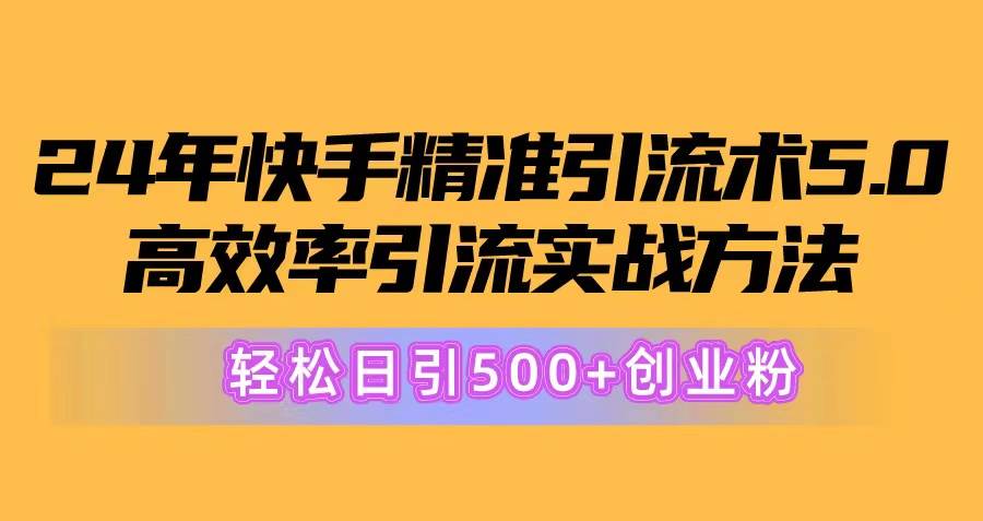 24年快手精准引流术5.0，高效率引流实战方法，轻松日引500+创业粉-六道网创