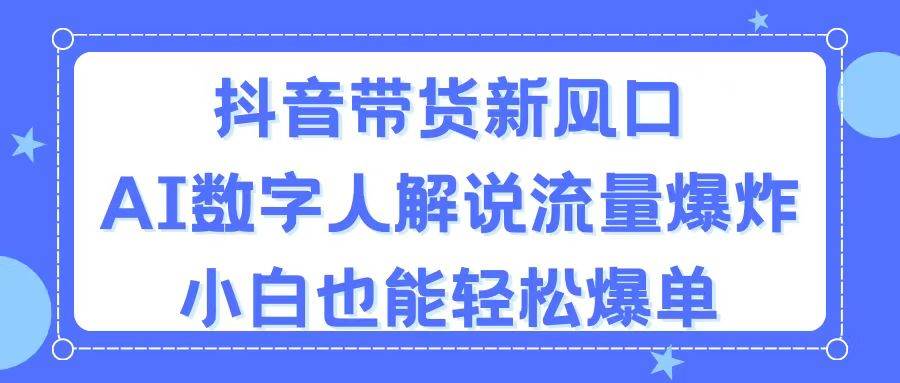 抖音带货新风口，AI数字人解说，流量爆炸，小白也能轻松爆单-六道网创