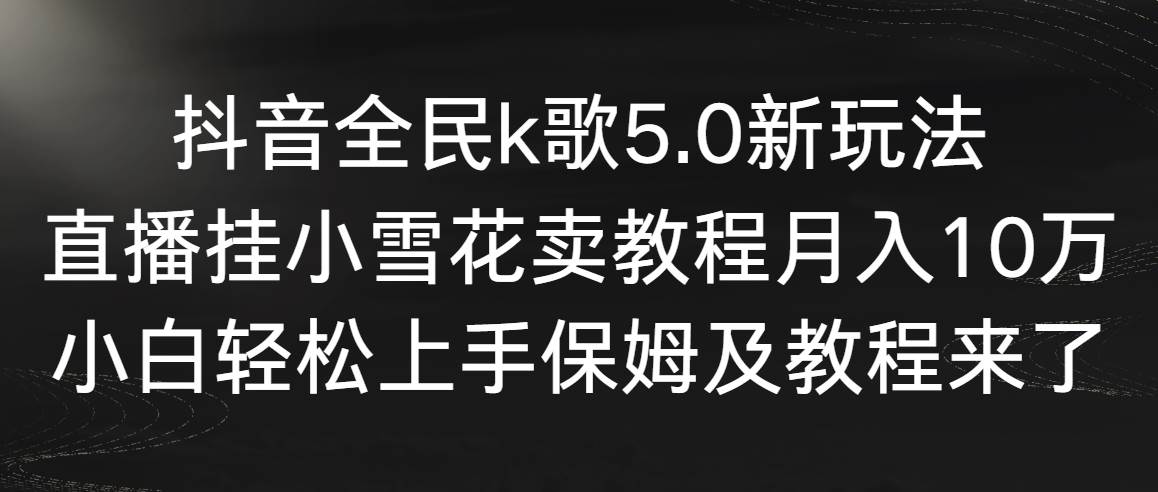 抖音全民k歌5.0新玩法，直播挂小雪花卖教程月入10万，小白轻松上手，保…-六道网创