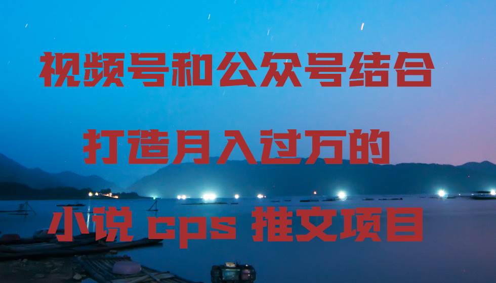 视频号和公众号结合打造月入过万的小说cps推文项目-六道网创