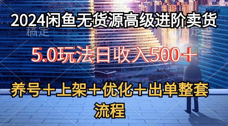 2024闲鱼无货源高级进阶卖货5.0，养号＋选品＋上架＋优化＋出单整套流程-六道网创