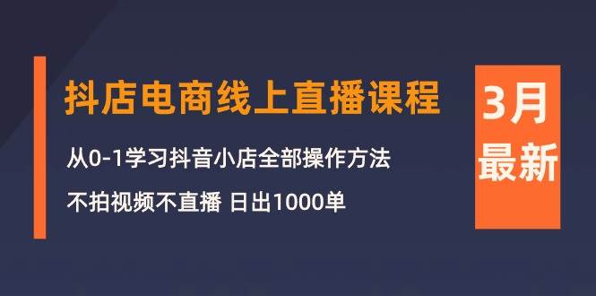 3月抖店电商线上直播课程：从0-1学习抖音小店，不拍视频不直播 日出1000单-六道网创